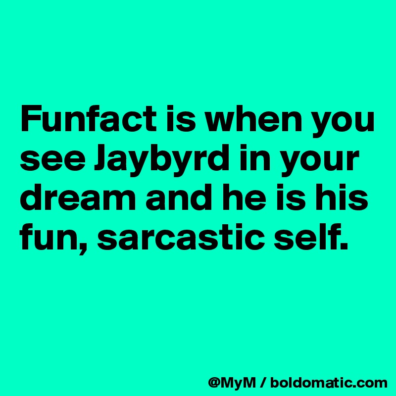 

Funfact is when you see Jaybyrd in your dream and he is his fun, sarcastic self.

