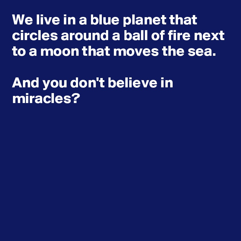 We live in a blue planet that circles around a ball of fire next to a moon that moves the sea. 

And you don't believe in miracles? 







