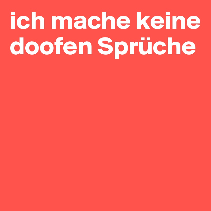 ich mache keine doofen Sprüche




