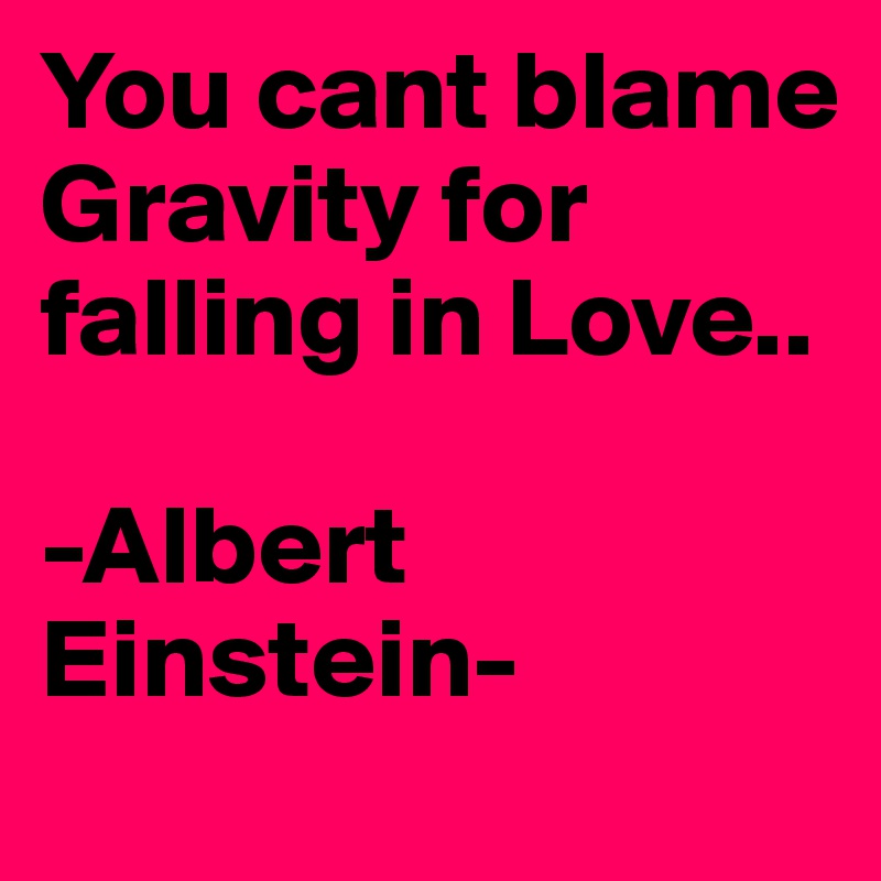 You cant blame Gravity for falling in Love..

-Albert Einstein-