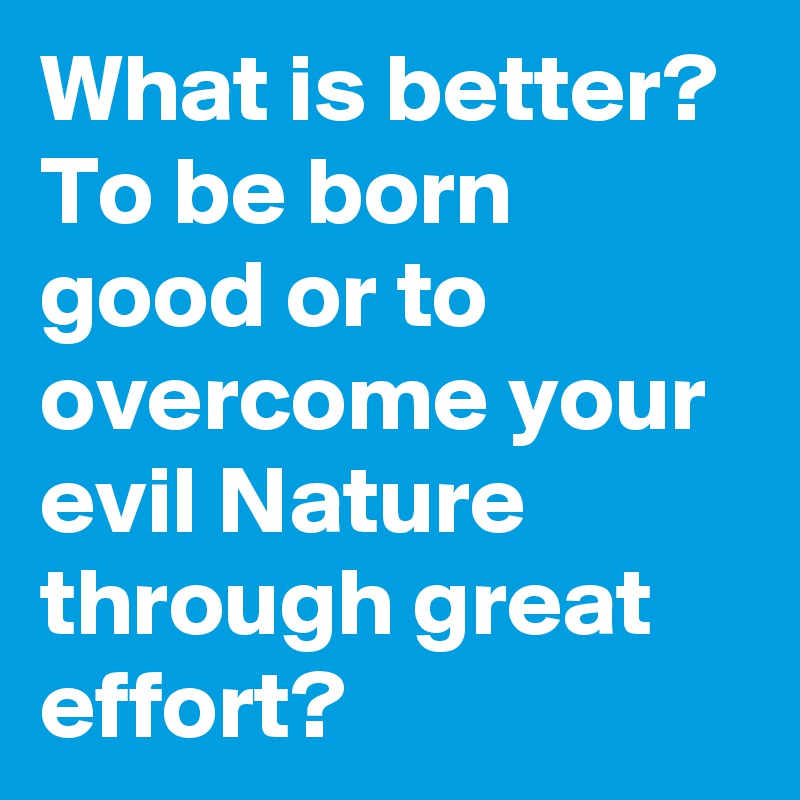 What is better? To be born good or to overcome your evil Nature through great effort?