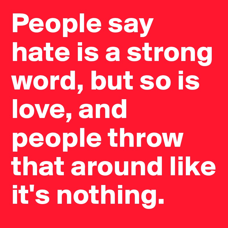 People say hate is a strong word, but so is love, and people throw that around like it's nothing.