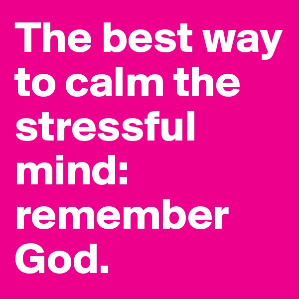 The best way to calm the stressful mind: remember God.