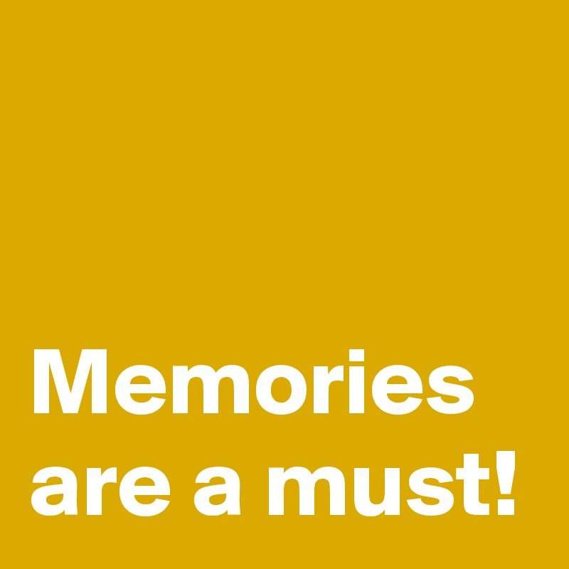 


Memories are a must!