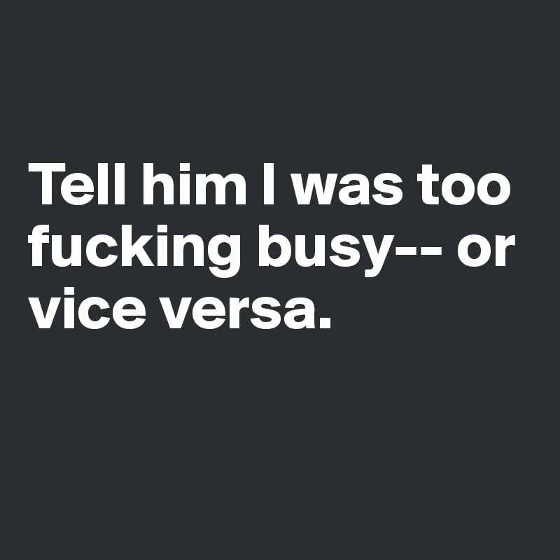 

Tell him I was too fucking busy-- or vice versa. 


