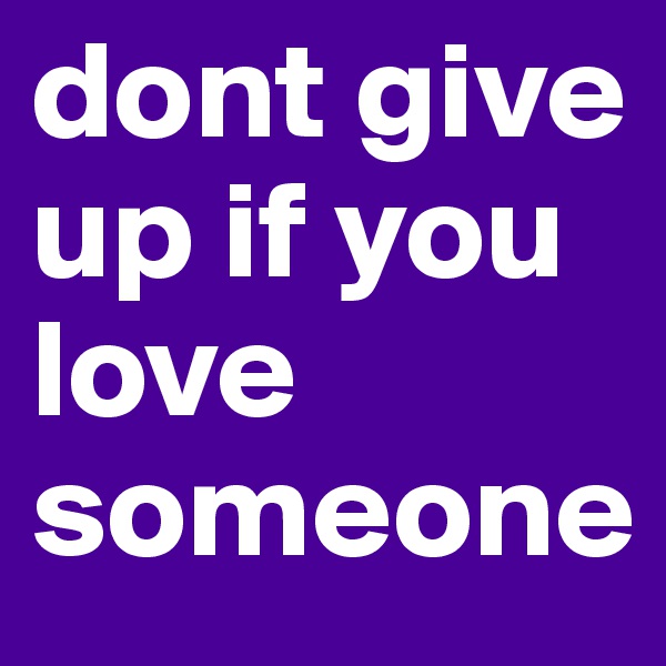 dont give up if you love someone 