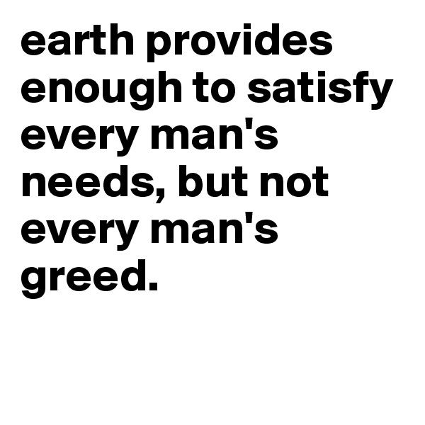 earth provides enough to satisfy every man's needs, but not every man's greed.

