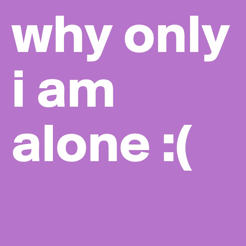 why only i am alone :( 
