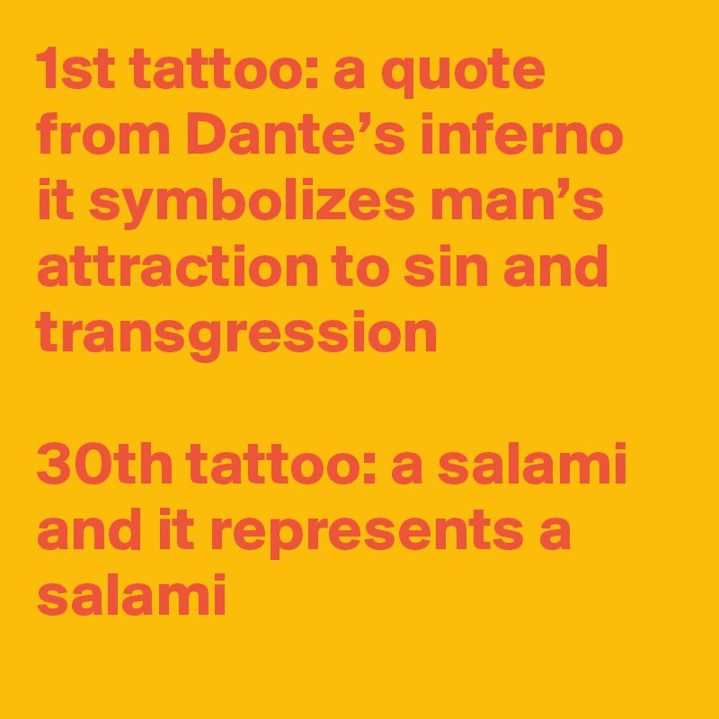 1st tattoo: a quote from Dante’s inferno it symbolizes man’s attraction to sin and transgression

30th tattoo: a salami and it represents a salami
