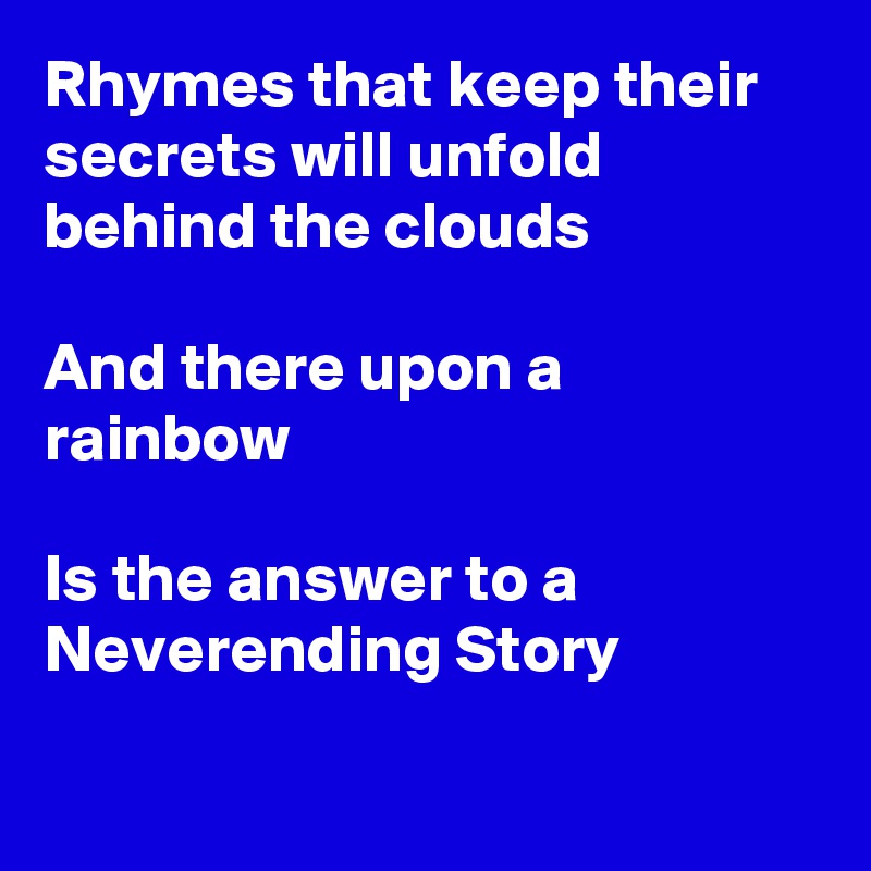 Rhymes that keep their secrets will unfold behind the clouds

And there upon a rainbow

Is the answer to a Neverending Story

