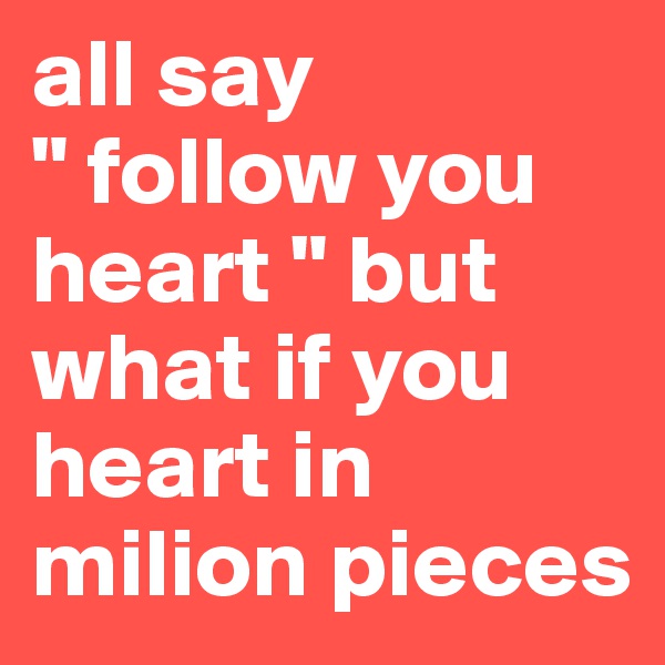 all say
" follow you heart " but what if you  heart in milion pieces