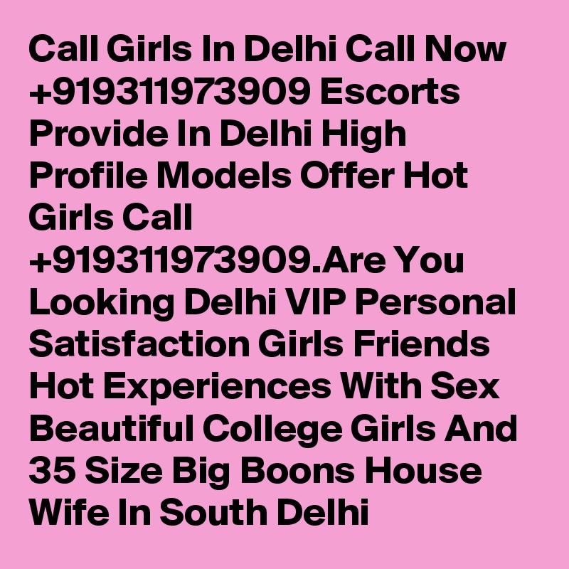 Call Girls In Delhi Call Now  +919311973909 Escorts Provide In Delhi High Profile Models Offer Hot Girls Call +919311973909.Are You Looking Delhi VIP Personal Satisfaction Girls Friends Hot Experiences With Sex Beautiful College Girls And 35 Size Big Boons House Wife In South Delhi 