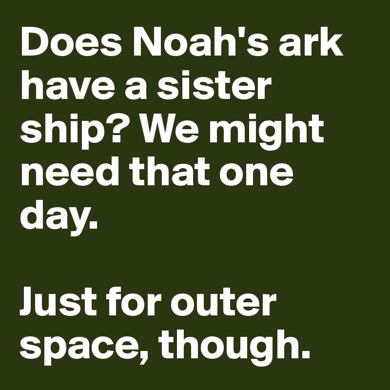 Does Noah's ark have a sister ship? We might need that one day. 

Just for outer space, though. 
