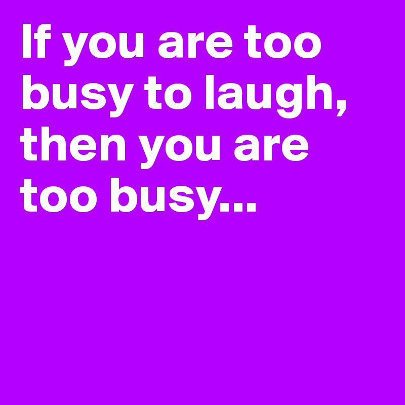 If you are too busy to laugh, then you are too busy...



