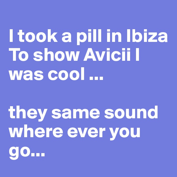 
I took a pill in Ibiza
To show Avicii I was cool ...

they same sound where ever you go...