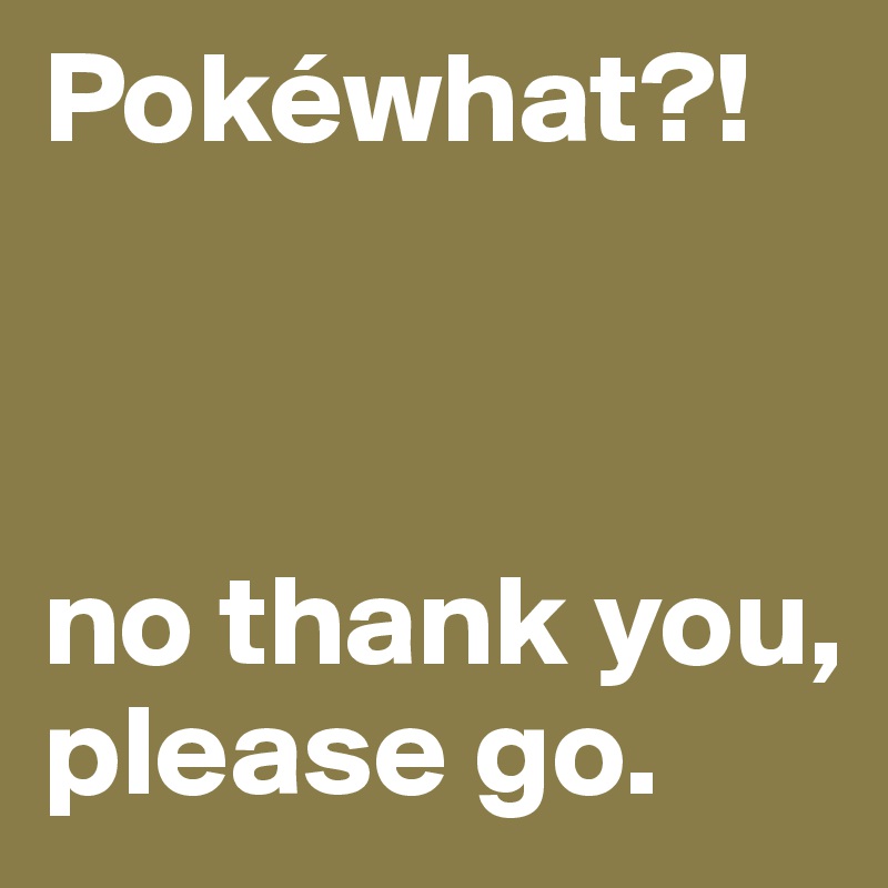 Pokéwhat?!



no thank you, please go.