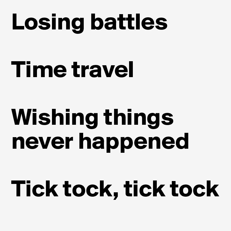 Losing battles

Time travel 

Wishing things never happened

Tick tock, tick tock