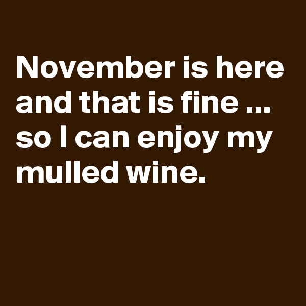 
November is here and that is fine ... so I can enjoy my mulled wine.

