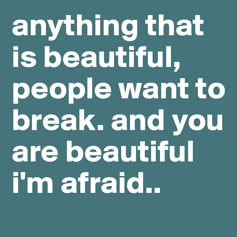 anything that is beautiful, people want to break. and you are beautiful i'm afraid..