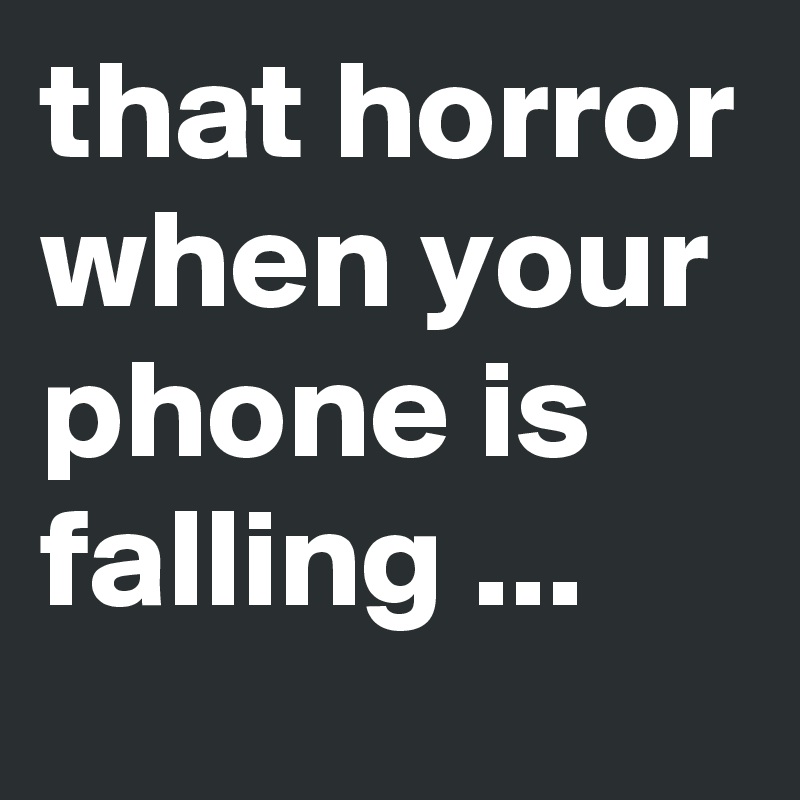 that horror when your phone is falling ...
