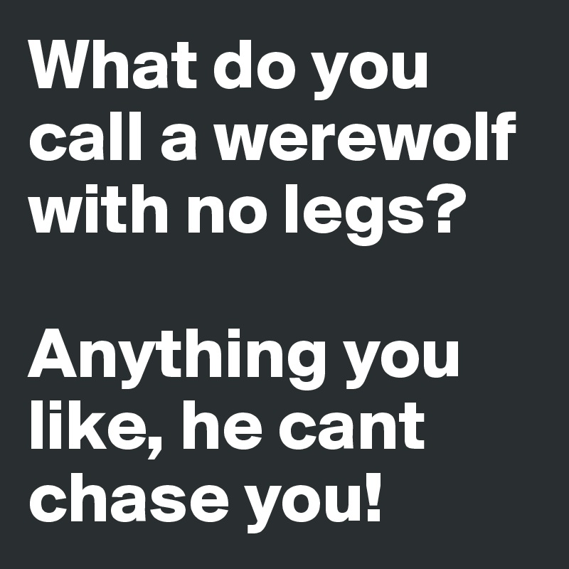 What do you call a werewolf with no legs?

Anything you like, he cant chase you!