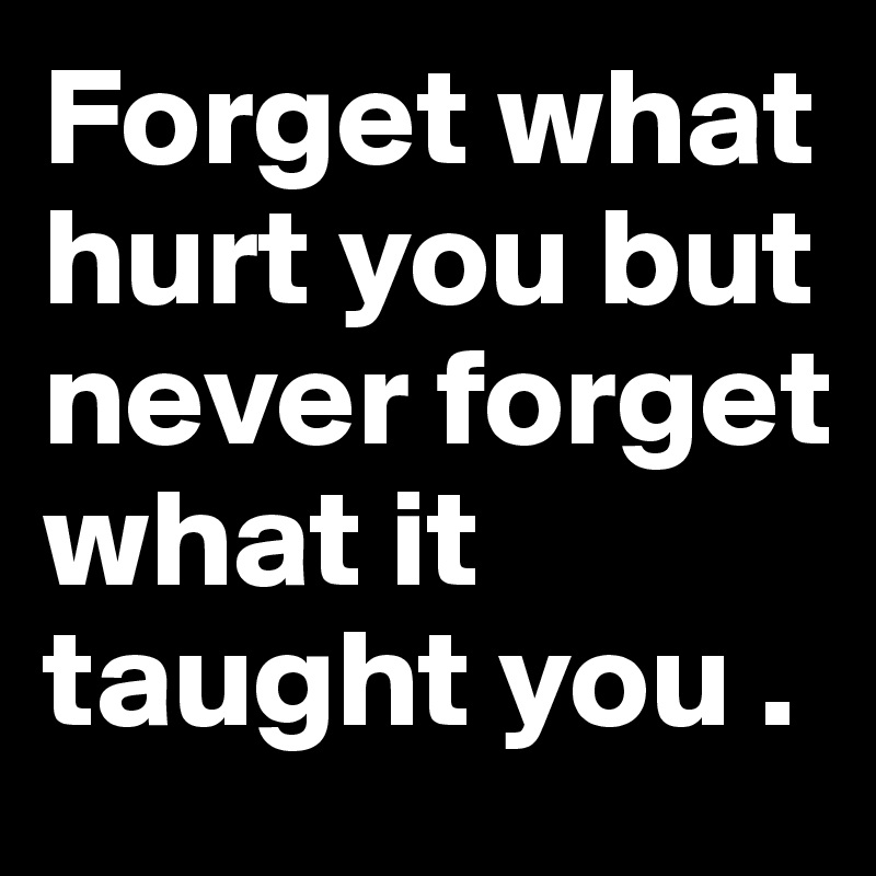 Forget what hurt you but never forget what it taught you . 