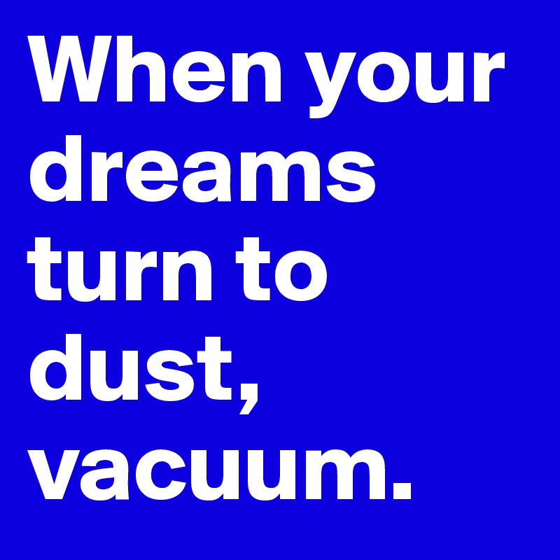 When your dreams turn to dust, vacuum.