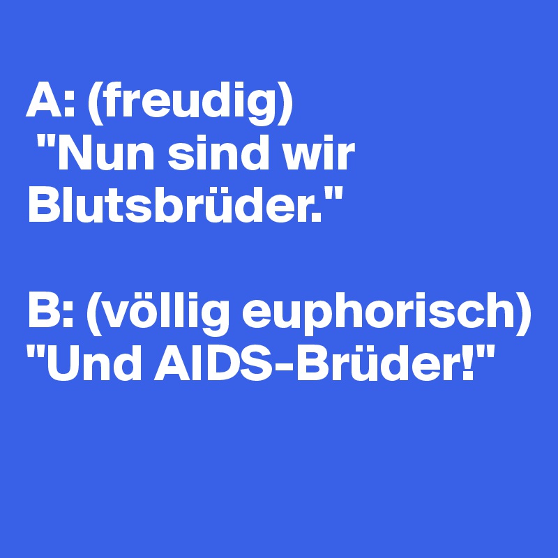 
A: (freudig)
 "Nun sind wir Blutsbrüder."

B: (völlig euphorisch) 
"Und AIDS-Brüder!"

