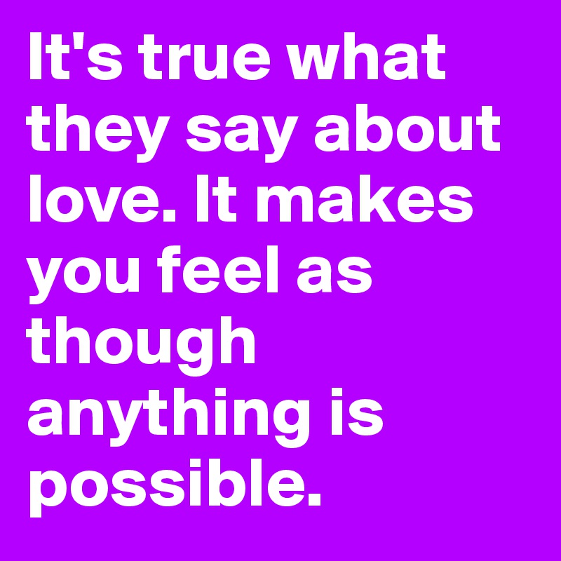 It's true what they say about love. It makes you feel as though anything is possible. 