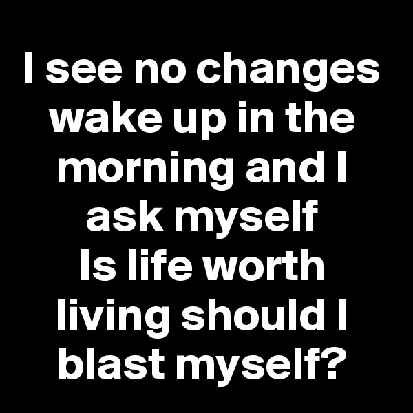 I see no changes wake up in the morning and I ask myself
Is life worth living should I blast myself?