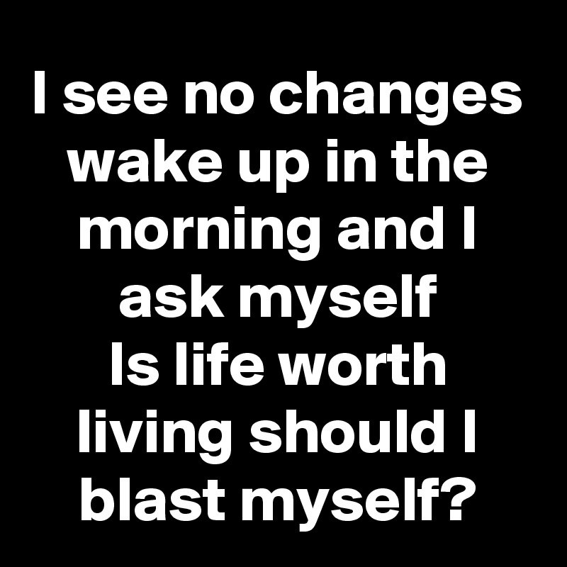 I see no changes wake up in the morning and I ask myself
Is life worth living should I blast myself?