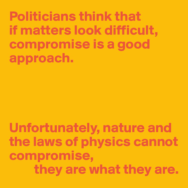 Politicians think that 
if matters look difficult, compromise is a good approach.




Unfortunately, nature and the laws of physics cannot compromise,
         they are what they are.