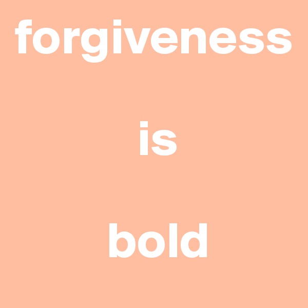 forgiveness 

            is

         bold
