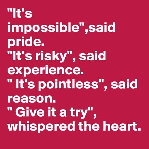 "It's impossible",said pride.
"It's risky", said experience.
" It's pointless", said reason.
" Give it a try", whispered the heart.
