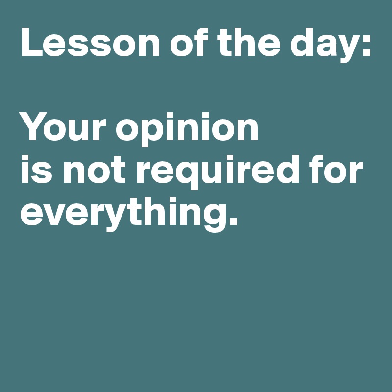 Lesson of the day:

Your opinion 
is not required for everything. 


