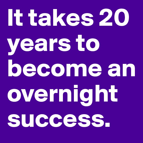It takes 20 years to become an overnight success.