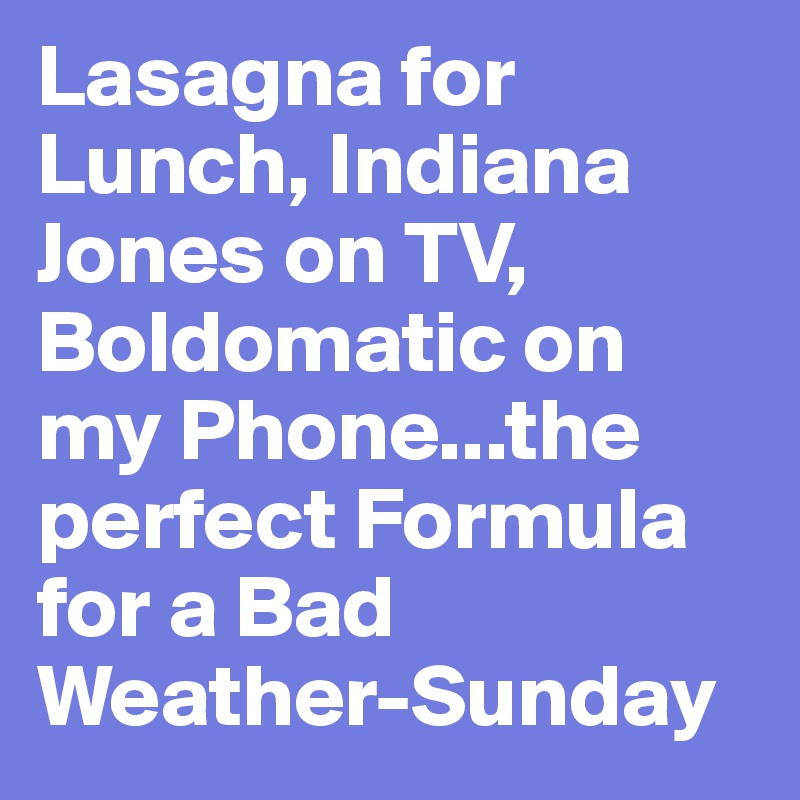 Lasagna for Lunch, Indiana Jones on TV, Boldomatic on my Phone...the perfect Formula for a Bad Weather-Sunday