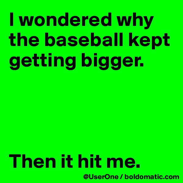 I wondered why the baseball kept getting bigger.




Then it hit me.