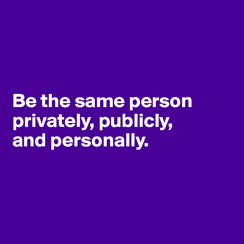 



Be the same person privately, publicly, 
and personally.



