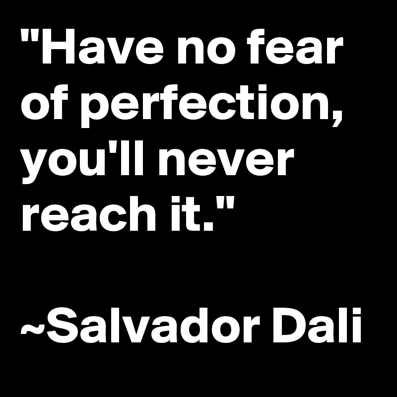 "Have no fear of perfection, you'll never reach it."

~Salvador Dali