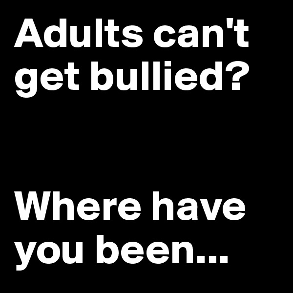 Adults can't get bullied?


Where have you been...