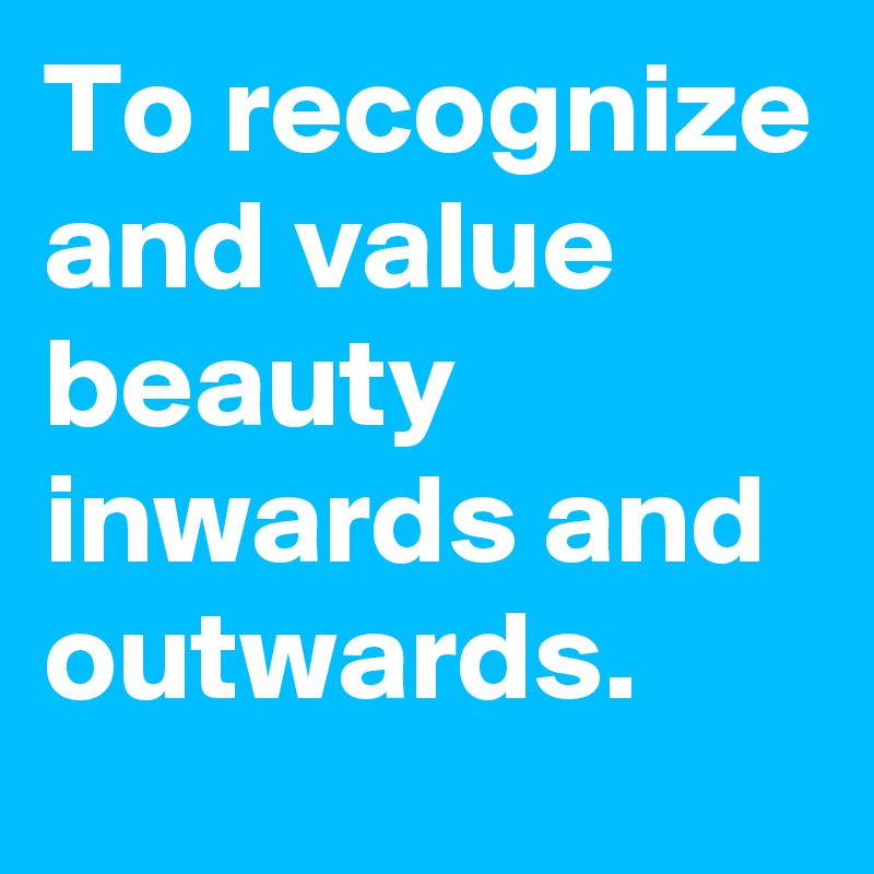 To recognize and value  beauty inwards and outwards.