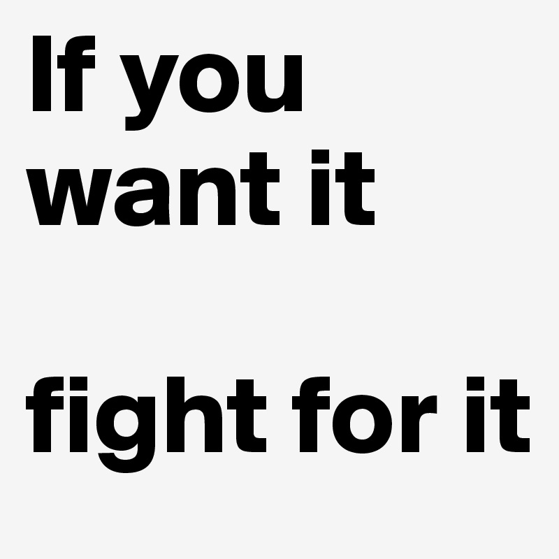 If you want it

fight for it