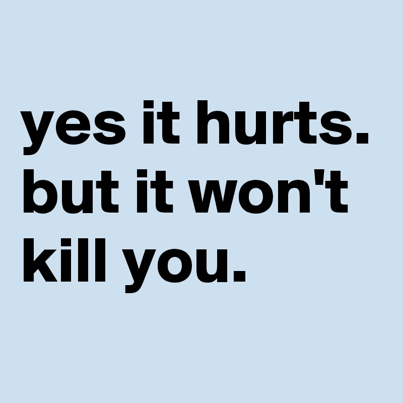 
yes it hurts.
but it won't kill you.

