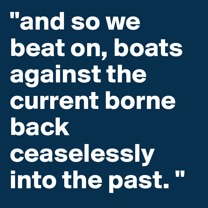 "and so we beat on, boats against the current borne back ceaselessly into the past. "
