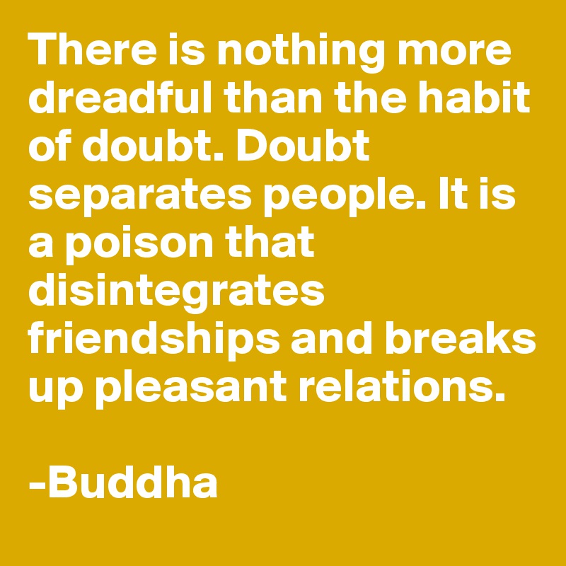 There is nothing more dreadful than the habit of doubt. Doubt separates people. It is a poison that disintegrates friendships and breaks up pleasant relations.
 
-Buddha