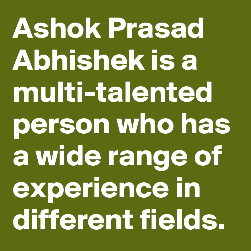 Ashok Prasad Abhishek is a multi-talented person who has a wide range of experience in different fields.