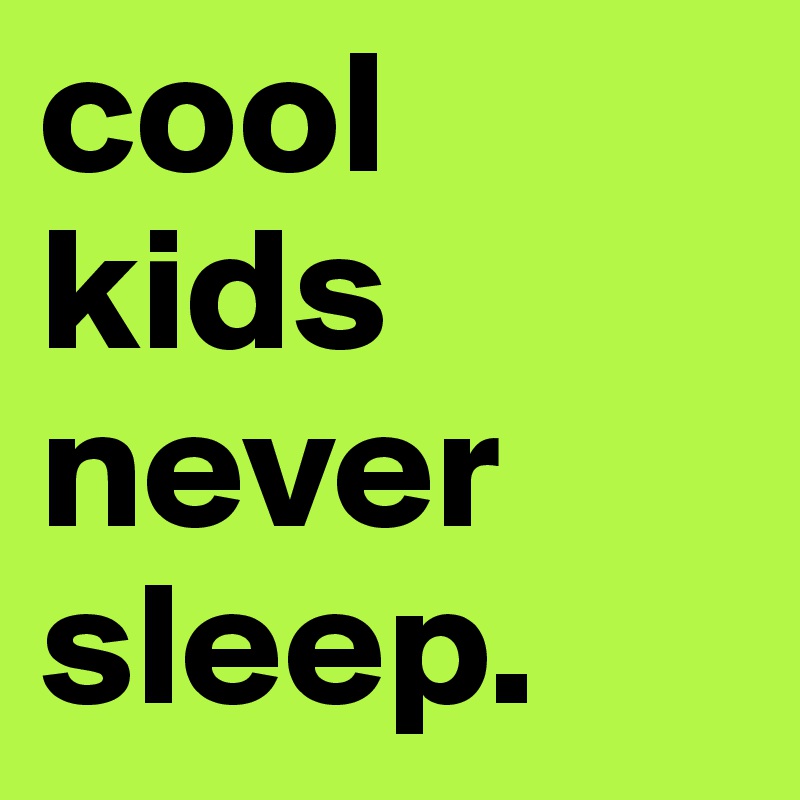 cool kids never
sleep.