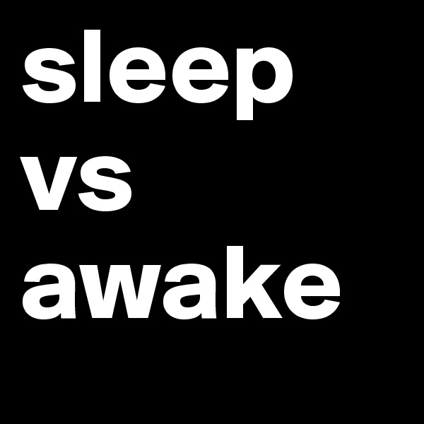 sleep
vs
awake