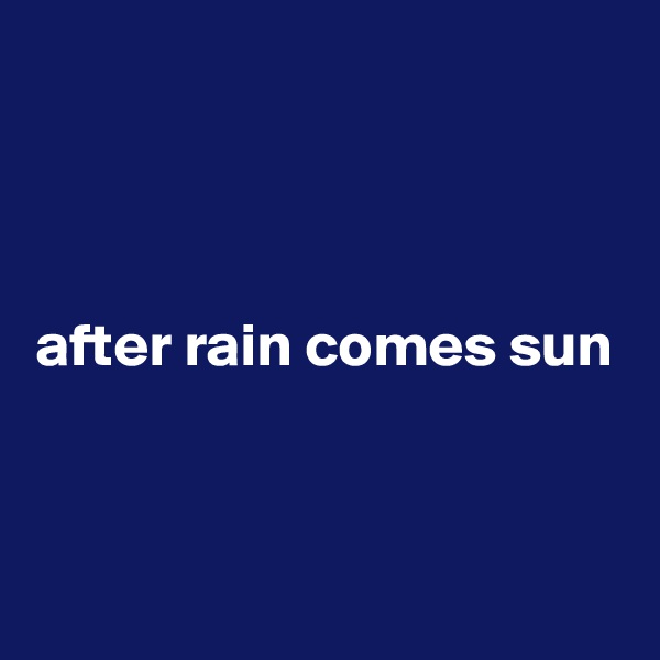 



after rain comes sun



